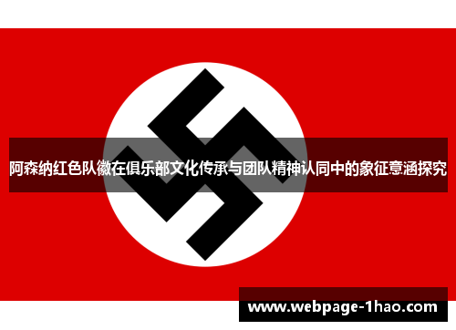 阿森纳红色队徽在俱乐部文化传承与团队精神认同中的象征意涵探究